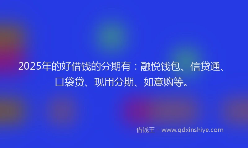 2025年的好借钱的分期有：融悦钱包、信贷通、口袋贷、现用分期、如意购等。