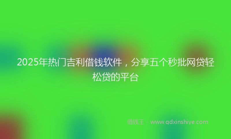 2025年热门吉利借钱软件，分享五个秒批网贷轻松贷的平台