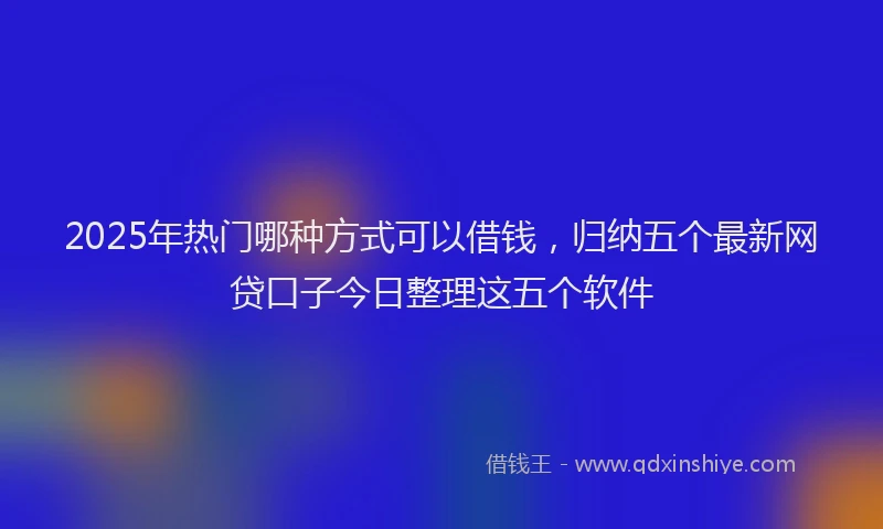 2025年热门哪种方式可以借钱，归纳五个最新网贷口子今日整理这五个软件
