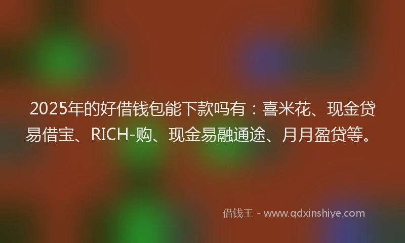 2025年的好借钱包能下款吗有：喜米花、现金贷易借宝、RICH-购、现金易融通途、月月盈贷等。
