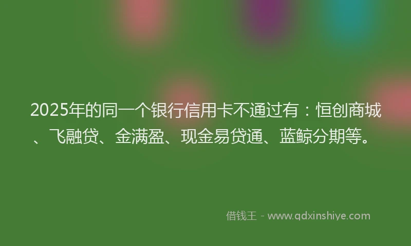 2025年的同一个银行信用卡不通过有：恒创商城、飞融贷、金满盈、现金易贷通、蓝鲸分期等。