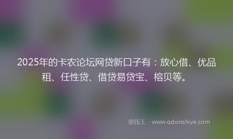 2025年的卡农论坛网贷新口子有：放心借、优品租、任性贷、借贷易贷宝、榕贝等。