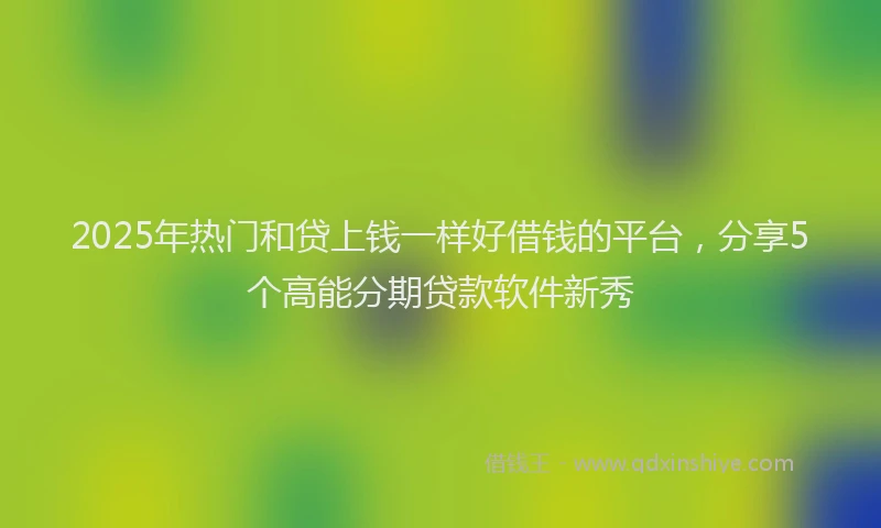 2025年热门和贷上钱一样好借钱的平台，分享5个高能分期贷款软件新秀