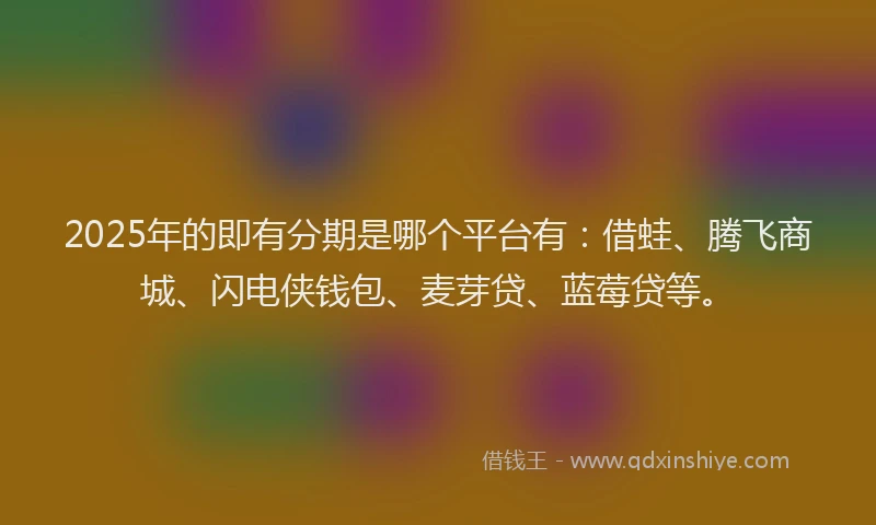 2025年的即有分期是哪个平台有：借蛙、腾飞商城、闪电侠钱包、麦芽贷、蓝莓贷等。