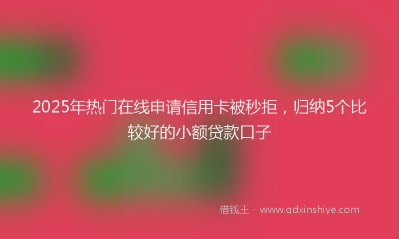2025年热门在线申请信用卡被秒拒，归纳5个比较好的小额贷款口子