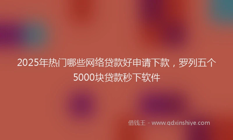 2025年热门哪些网络贷款好申请下款，罗列五个5000块贷款秒下软件