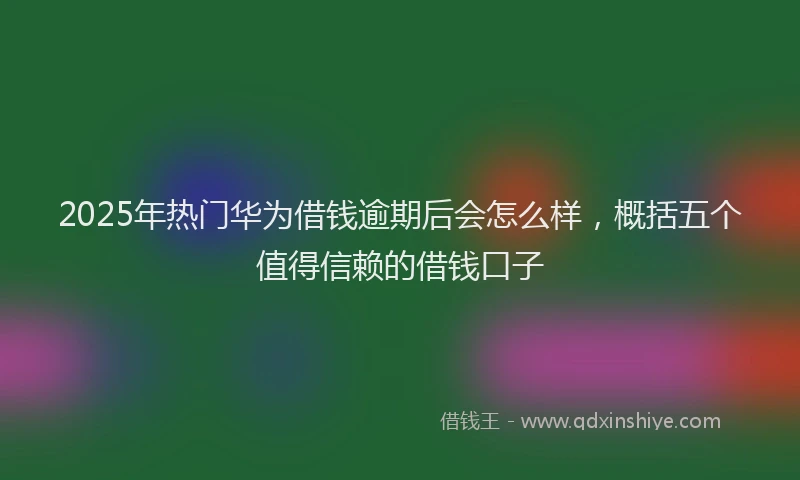 2025年热门华为借钱逾期后会怎么样，概括五个值得信赖的借钱口子