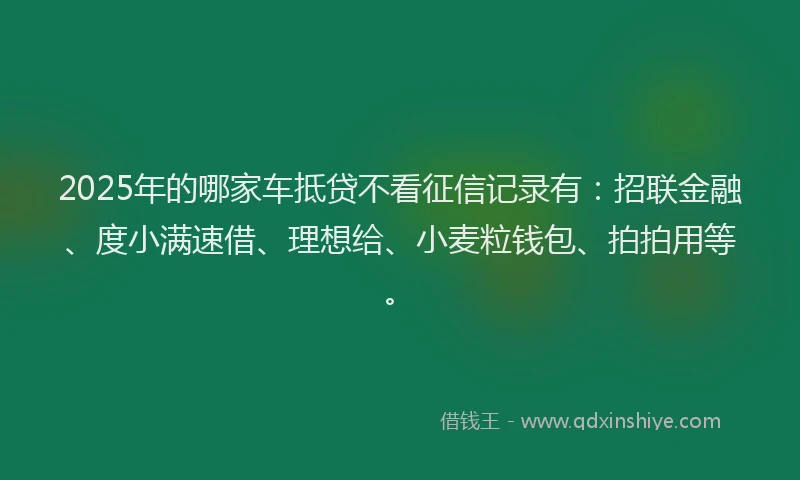 2025年的哪家车抵贷不看征信记录有：招联金融、度小满速借、理想给、小麦粒钱包、拍拍用等。