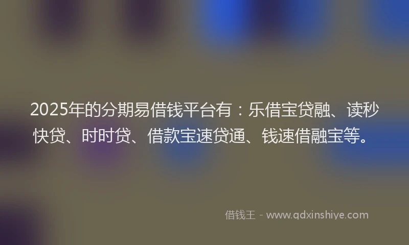2025年的分期易借钱平台有：乐借宝贷融、读秒快贷、时时贷、借款宝速贷通、钱速借融宝等。