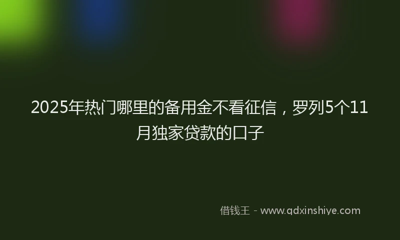 2025年热门哪里的备用金不看征信，罗列5个11月独家贷款的口子