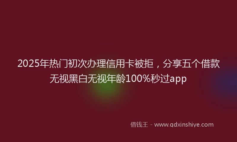 2025年热门初次办理信用卡被拒，分享五个借款无视黑白无视年龄100%秒过app