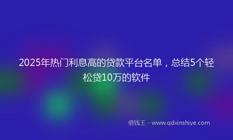 2025年热门利息高的贷款平台名单，总结5个轻松贷10万的软件
