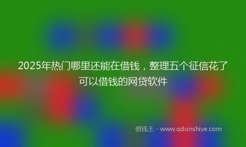 2025年热门哪里还能在借钱，整理五个征信花了可以借钱的网贷软件