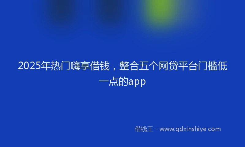 2025年热门嗨享借钱，整合五个网贷平台门槛低一点的app