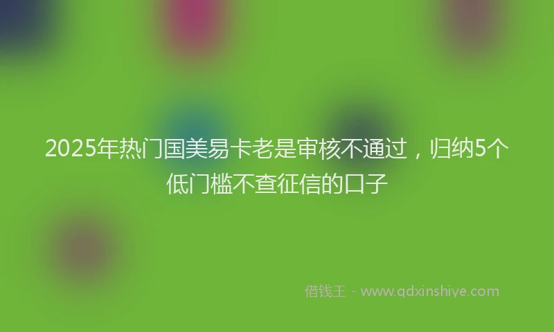2025年热门国美易卡老是审核不通过，归纳5个低门槛不查征信的口子