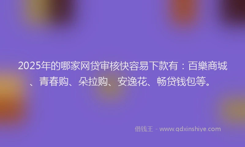 2025年的哪家网贷审核快容易下款有：百樂商城、青春购、朵拉购、安逸花、畅贷钱包等。