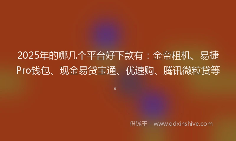 2025年的哪几个平台好下款有：金帝租机、易捷Pro钱包、现金易贷宝通、优速购、腾讯微粒贷等。