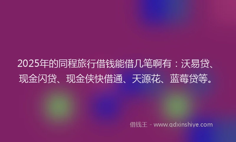 2025年的同程旅行借钱能借几笔啊有：沃易贷、现金闪贷、现金侠快借通、天源花、蓝莓贷等。
