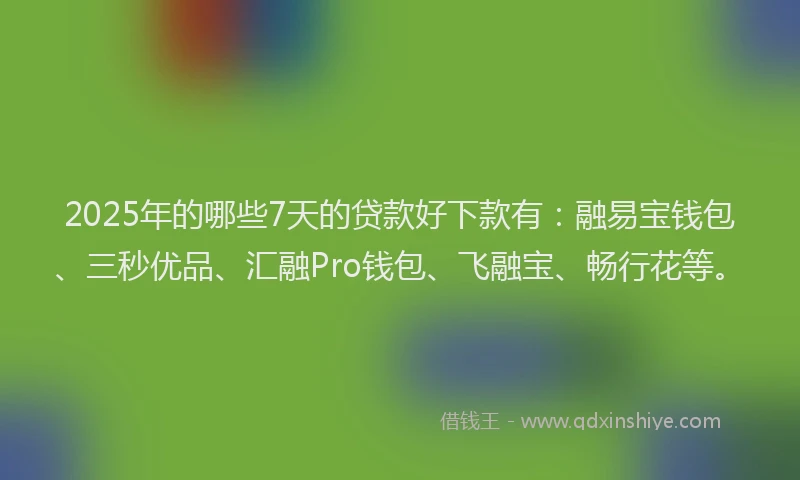 2025年的哪些7天的贷款好下款有：融易宝钱包、三秒优品、汇融Pro钱包、飞融宝、畅行花等。