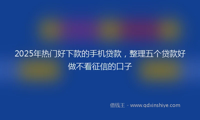 2025年热门好下款的手机贷款，整理五个贷款好做不看征信的口子