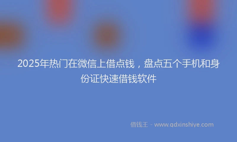 2025年热门在微信上借点钱，盘点五个手机和身份证快速借钱软件