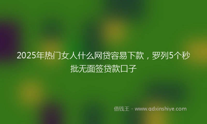 2025年热门女人什么网贷容易下款，罗列5个秒批无面签贷款口子