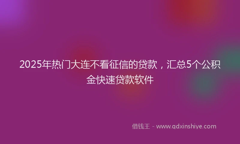2025年热门大连不看征信的贷款，汇总5个公积金快速贷款软件