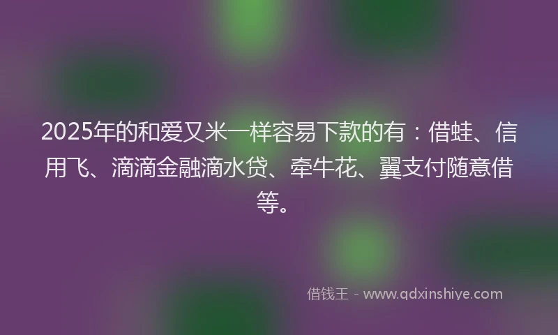 2025年的和爱又米一样容易下款的有：借蛙、信用飞、滴滴金融滴水贷、牵牛花、翼支付随意借等。