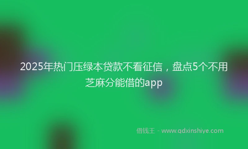 2025年热门压绿本贷款不看征信，盘点5个不用芝麻分能借的app