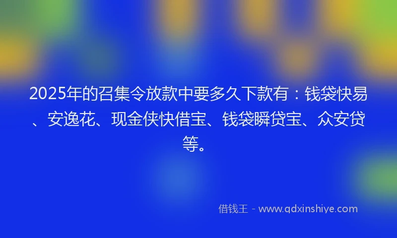 2025年的召集令放款中要多久下款有：钱袋快易、安逸花、现金侠快借宝、钱袋瞬贷宝、众安贷等。