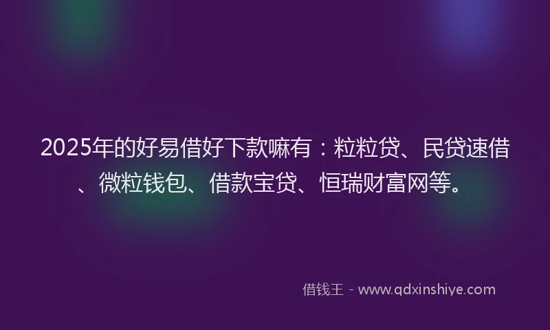 2025年的好易借好下款嘛有：粒粒贷、民贷速借、微粒钱包、借款宝贷、恒瑞财富网等。