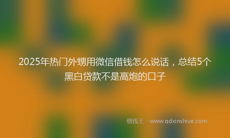 2025年热门外甥用微信借钱怎么说话，总结5个黑白贷款不是高炮的口子