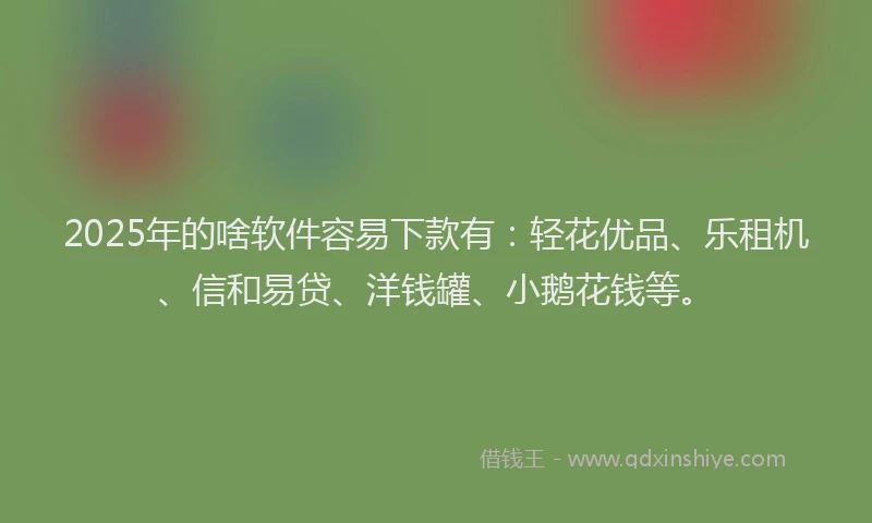 2025年的啥软件容易下款有：轻花优品、乐租机、信和易贷、洋钱罐、小鹅花钱等。
