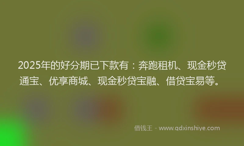 2025年的好分期已下款有：奔跑租机、现金秒贷通宝、优享商城、现金秒贷宝融、借贷宝易等。
