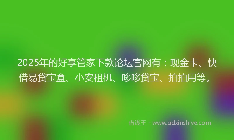 2025年的好享管家下款论坛官网有：现金卡、快借易贷宝盒、小安租机、哆哆贷宝、拍拍用等。