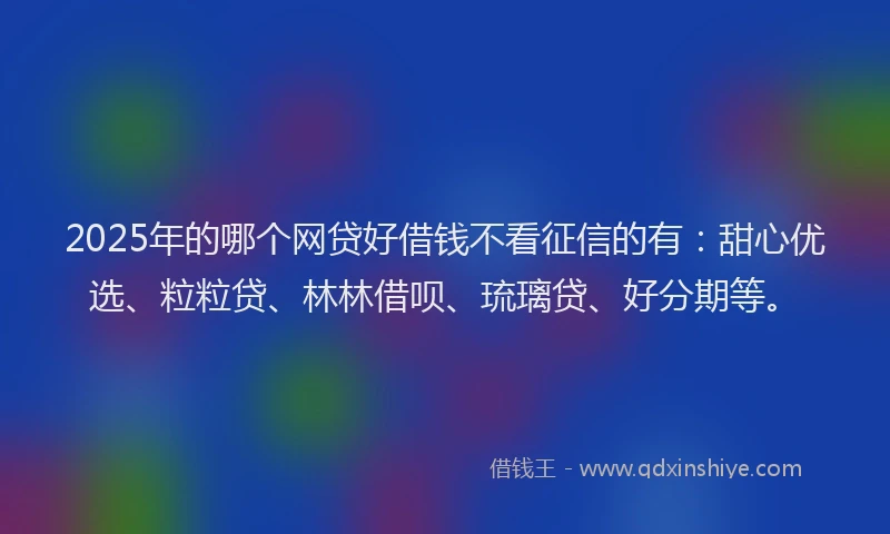2025年的哪个网贷好借钱不看征信的有：甜心优选、粒粒贷、林林借呗、琉璃贷、好分期等。