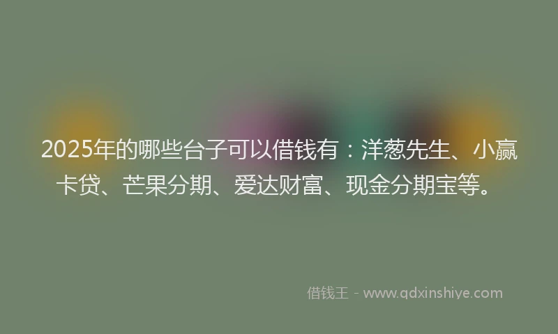 2025年的哪些台子可以借钱有：洋葱先生、小赢卡贷、芒果分期、爱达财富、现金分期宝等。