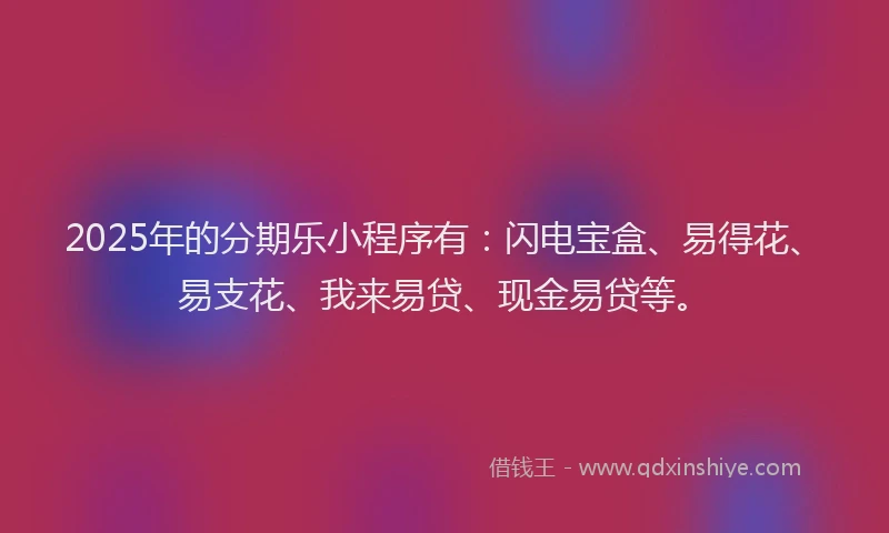 2025年的分期乐小程序有：闪电宝盒、易得花、易支花、我来易贷、现金易贷等。