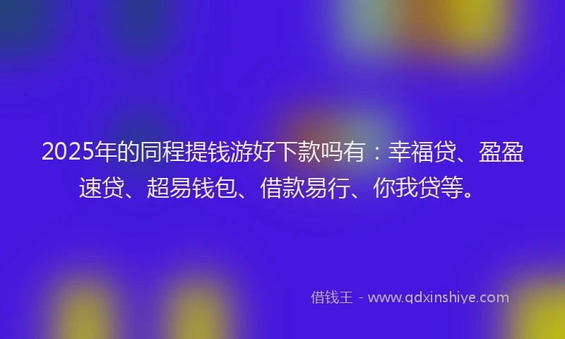 2025年的同程提钱游好下款吗有：幸福贷、盈盈速贷、超易钱包、借款易行、你我贷等。