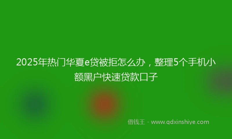 2025年热门华夏e贷被拒怎么办，整理5个手机小额黑户快速贷款口子