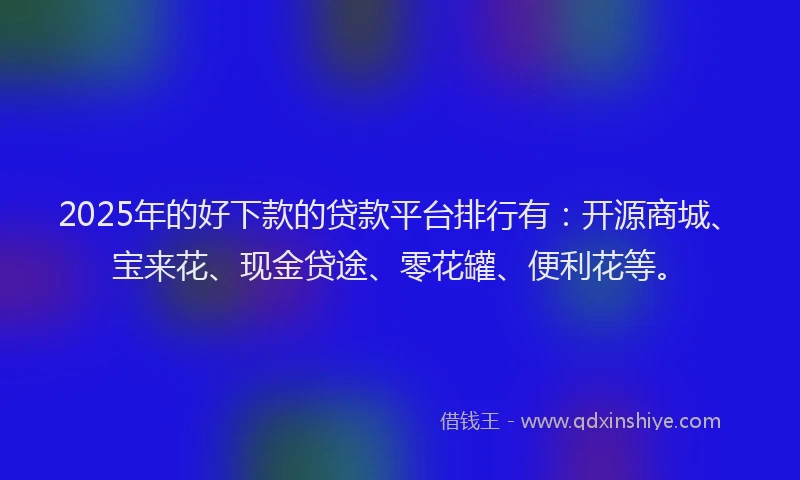 2025年的好下款的贷款平台排行有：开源商城、宝来花、现金贷途、零花罐、便利花等。