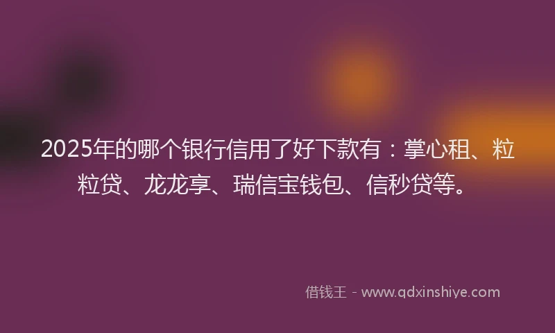 2025年的哪个银行信用了好下款有：掌心租、粒粒贷、龙龙享、瑞信宝钱包、信秒贷等。