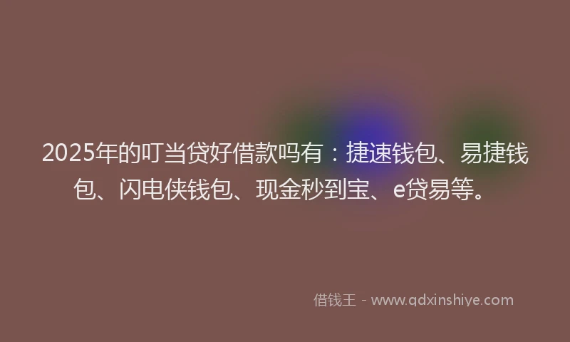 2025年的叮当贷好借款吗有：捷速钱包、易捷钱包、闪电侠钱包、现金秒到宝、e贷易等。