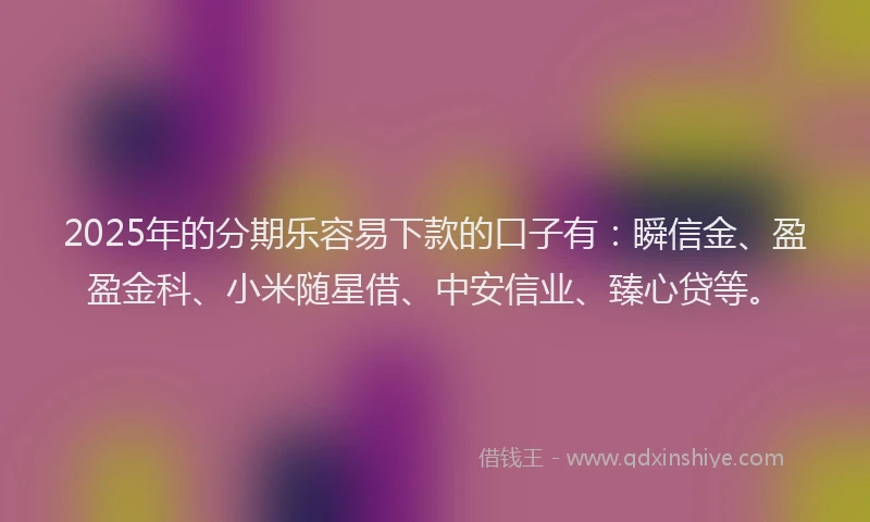 2025年的分期乐容易下款的口子有：瞬信金、盈盈金科、小米随星借、中安信业、臻心贷等。