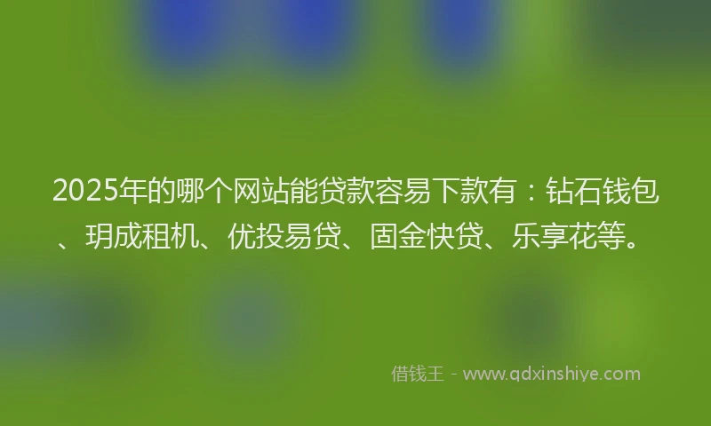 2025年的哪个网站能贷款容易下款有：钻石钱包、玥成租机、优投易贷、固金快贷、乐享花等。