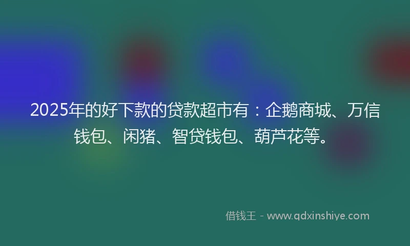 2025年的好下款的贷款超市有：企鹅商城、万信钱包、闲猪、智贷钱包、葫芦花等。
