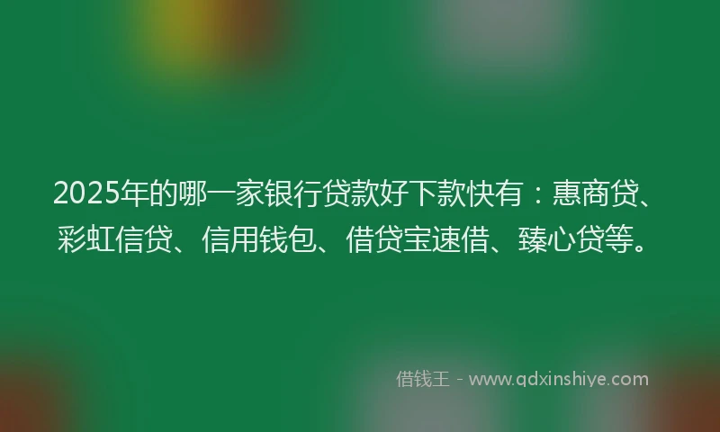 2025年的哪一家银行贷款好下款快有：惠商贷、彩虹信贷、信用钱包、借贷宝速借、臻心贷等。