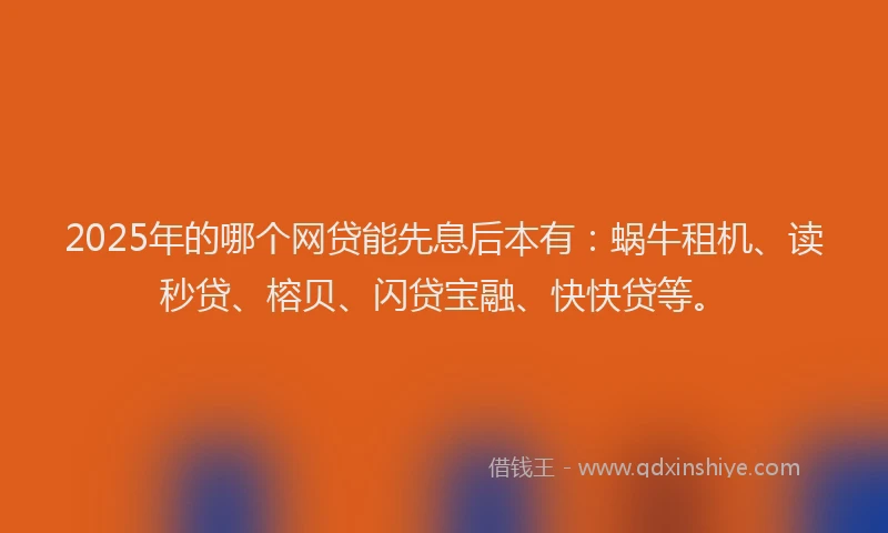 2025年的哪个网贷能先息后本有：蜗牛租机、读秒贷、榕贝、闪贷宝融、快快贷等。