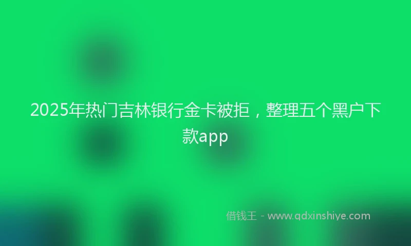2025年热门吉林银行金卡被拒，整理五个黑户下款app