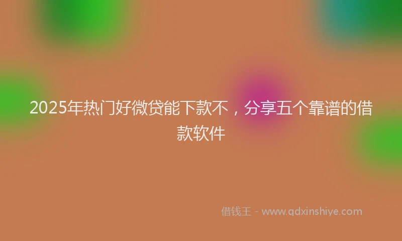 2025年热门好微贷能下款不，分享五个靠谱的借款软件